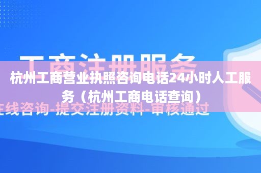 杭州工商营业执照咨询电话24小时人工服务（杭州工商电话查询）