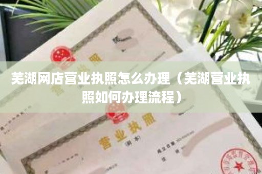 芜湖网店营业执照怎么办理（芜湖营业执照如何办理流程）