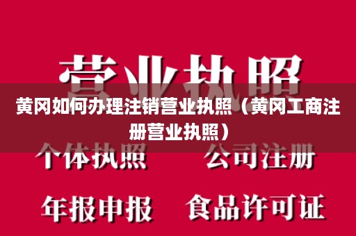 黄冈如何办理注销营业执照（黄冈工商注册营业执照）