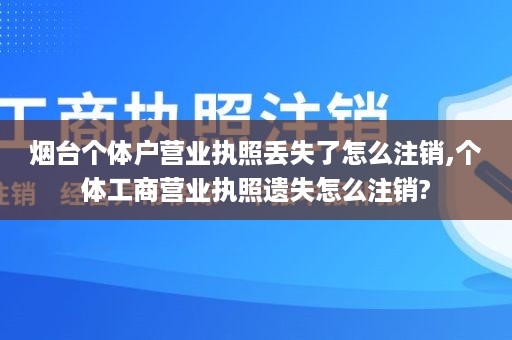 烟台个体户营业执照丢失了怎么注销,个体工商营业执照遗失怎么注销?