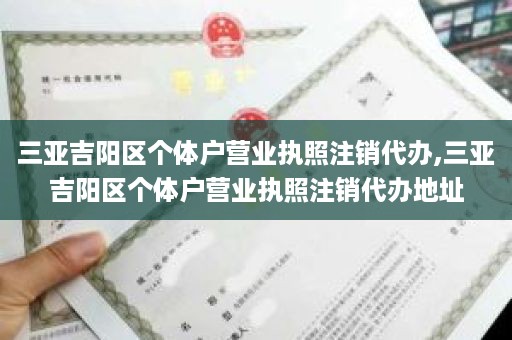 三亚吉阳区个体户营业执照注销代办,三亚吉阳区个体户营业执照注销代办地址