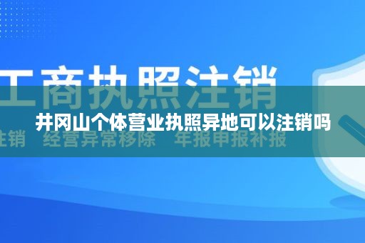 井冈山个体营业执照异地可以注销吗