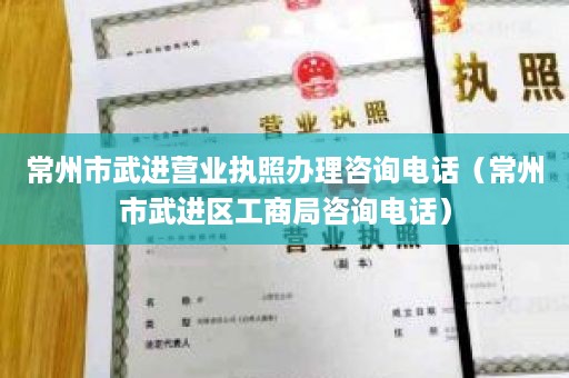 常州市武进营业执照办理咨询电话（常州市武进区工商局咨询电话）