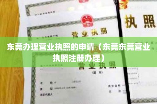 东莞办理营业执照的申请（东莞东莞营业执照注册办理）