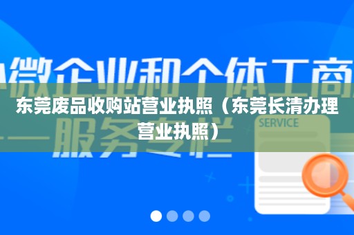 东莞废品收购站营业执照（东莞长清办理营业执照）