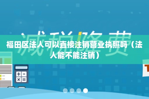 福田区法人可以直接注销营业执照吗（法人能不能注销）