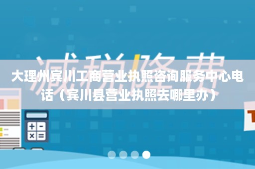 大理州宾川工商营业执照咨询服务中心电话（宾川县营业执照去哪里办）