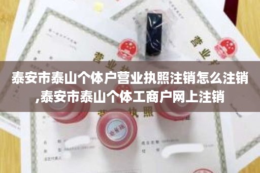 泰安市泰山个体户营业执照注销怎么注销,泰安市泰山个体工商户网上注销