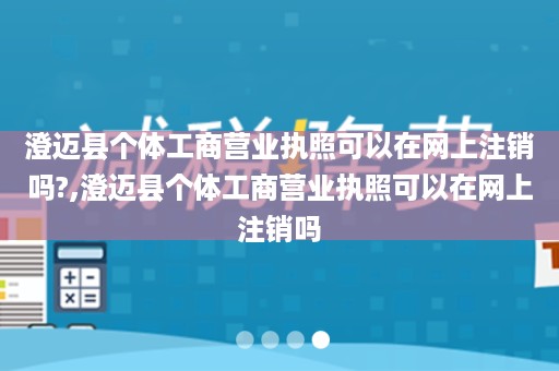 澄迈县个体工商营业执照可以在网上注销吗?,澄迈县个体工商营业执照可以在网上注销吗