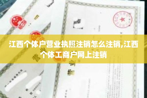 江西个体户营业执照注销怎么注销,江西个体工商户网上注销