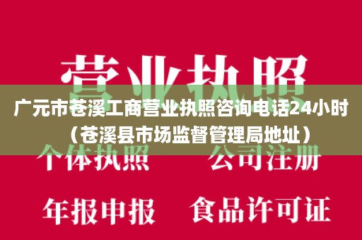 广元市苍溪工商营业执照咨询电话24小时（苍溪县市场监督管理局地址）