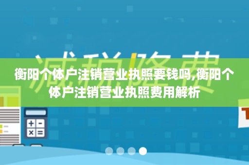 衡阳个体户注销营业执照要钱吗,衡阳个体户注销营业执照费用解析