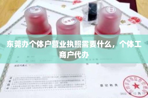 东莞办个体户营业执照需要什么，个体工商户代办