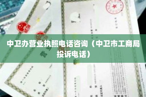 中卫办营业执照电话咨询（中卫市工商局投诉电话）