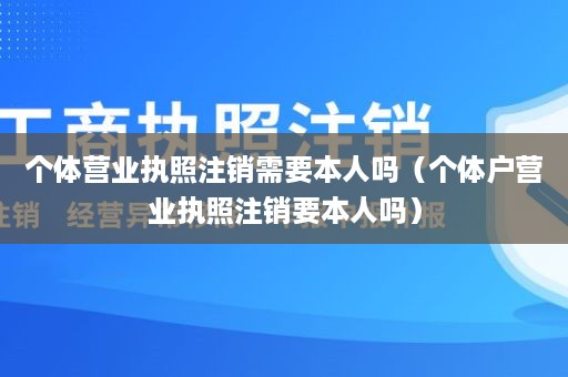 个体营业执照注销需要本人吗（个体户营业执照注销要本人吗）