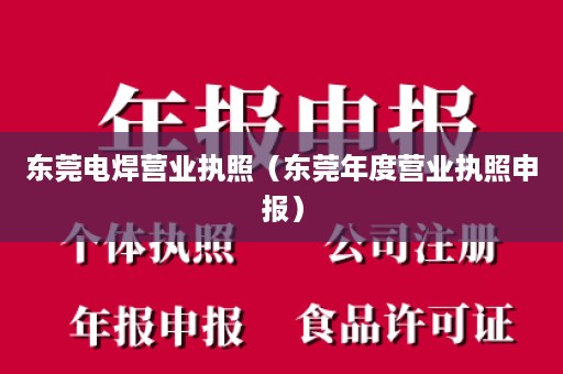 东莞电焊营业执照（东莞年度营业执照申报）