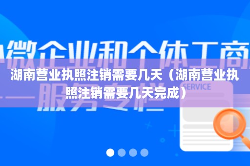 湖南营业执照注销需要几天（湖南营业执照注销需要几天完成）