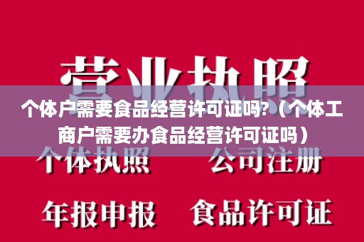 个体户需要食品经营许可证吗?（个体工商户需要办食品经营许可证吗）