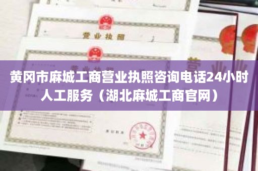 黄冈市麻城工商营业执照咨询电话24小时人工服务（湖北麻城工商官网）