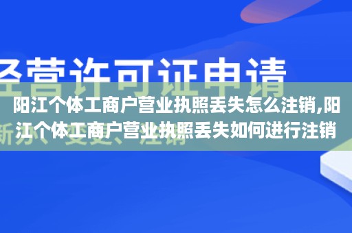 阳江个体工商户营业执照丢失怎么注销,阳江个体工商户营业执照丢失如何进行注销