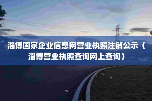 淄博国家企业信息网营业执照注销公示（淄博营业执照查询网上查询）