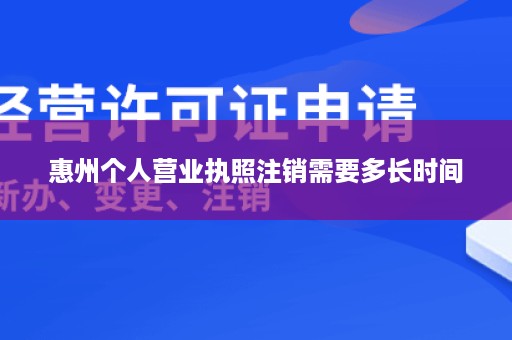 惠州个人营业执照注销需要多长时间