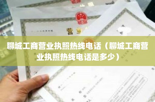 聊城工商营业执照热线电话（聊城工商营业执照热线电话是多少）