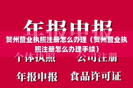 贺州营业执照注册怎么办理（贺州营业执照注册怎么办理手续）