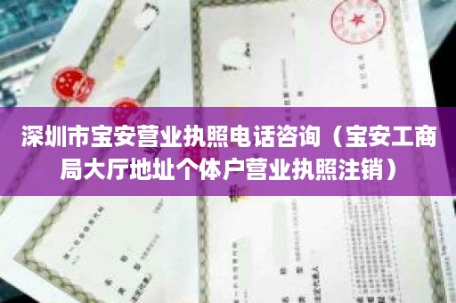 深圳市宝安营业执照电话咨询（宝安工商局大厅地址个体户营业执照注销）