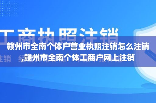 赣州市全南个体户营业执照注销怎么注销,赣州市全南个体工商户网上注销