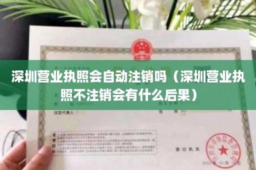 深圳营业执照会自动注销吗（深圳营业执照不注销会有什么后果）