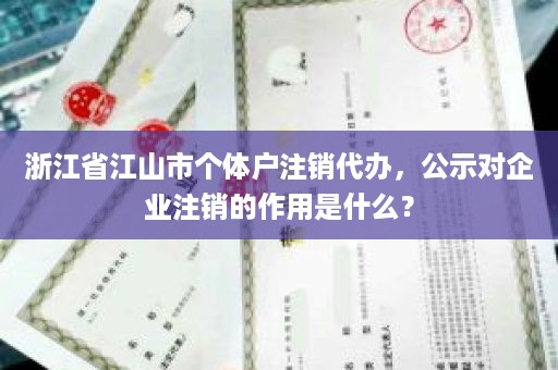 浙江省江山市个体户注销代办，公示对企业注销的作用是什么？