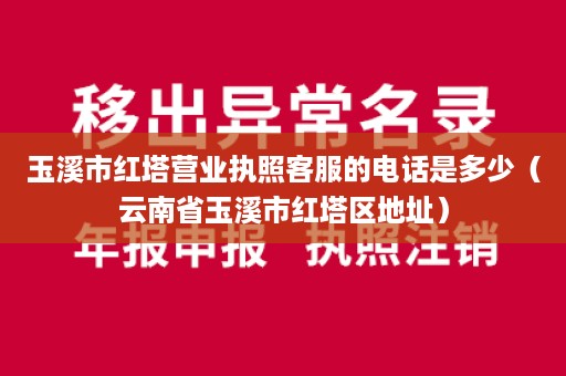 玉溪市红塔营业执照客服的电话是多少（云南省玉溪市红塔区地址）