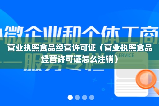 营业执照食品经营许可证（营业执照食品经营许可证怎么注销）