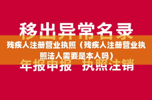 残疾人注册营业执照（残疾人注册营业执照法人需要是本人吗）