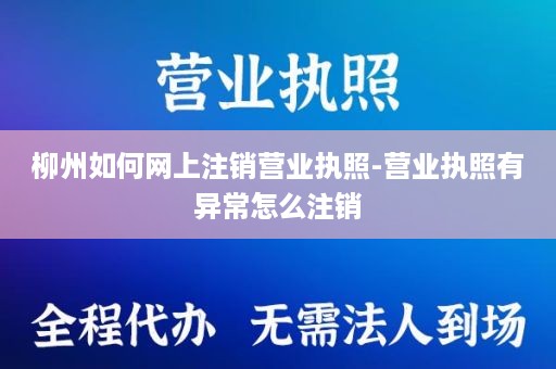 柳州如何网上注销营业执照-营业执照有异常怎么注销