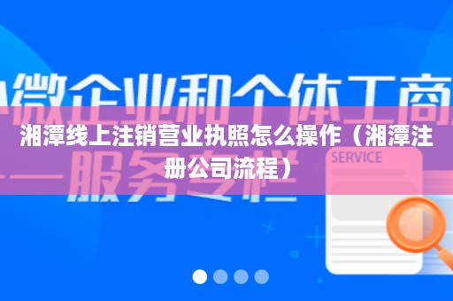 湘潭线上注销营业执照怎么操作（湘潭注册公司流程）