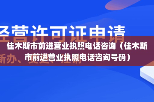 佳木斯市前进营业执照电话咨询（佳木斯市前进营业执照电话咨询号码）