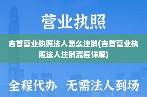 吉首营业执照法人怎么注销(吉首营业执照法人注销流程详解)