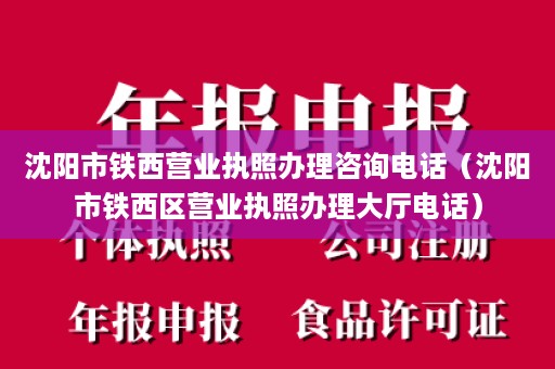 沈阳市铁西营业执照办理咨询电话（沈阳市铁西区营业执照办理大厅电话）