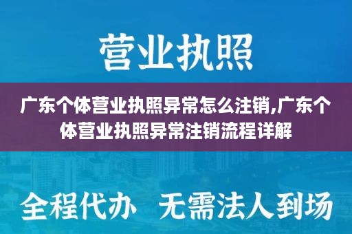 广东个体营业执照异常怎么注销,广东个体营业执照异常注销流程详解