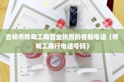 吉林市桦甸工商营业执照的客服电话（桦甸工商行电话号码）