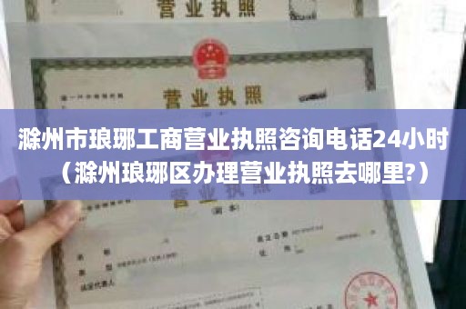 滁州市琅琊工商营业执照咨询电话24小时（滁州琅琊区办理营业执照去哪里?）