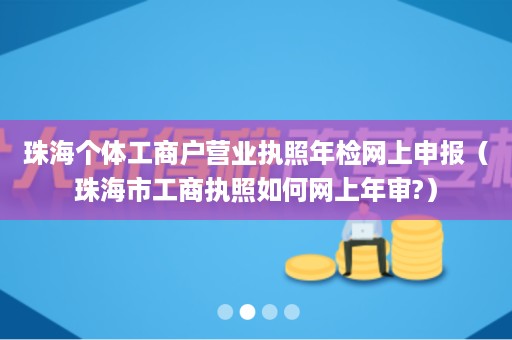 珠海个体工商户营业执照年检网上申报（珠海市工商执照如何网上年审?）