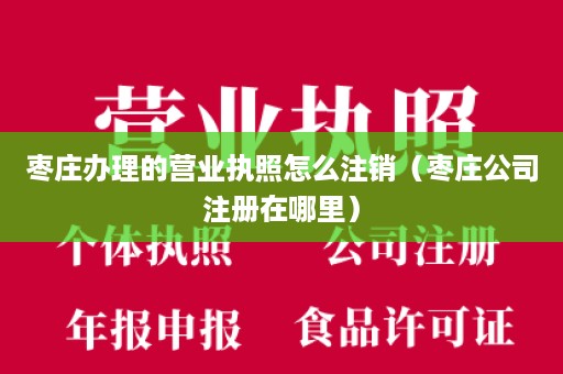 枣庄办理的营业执照怎么注销（枣庄公司注册在哪里）