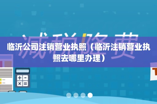 临沂公司注销营业执照（临沂注销营业执照去哪里办理）