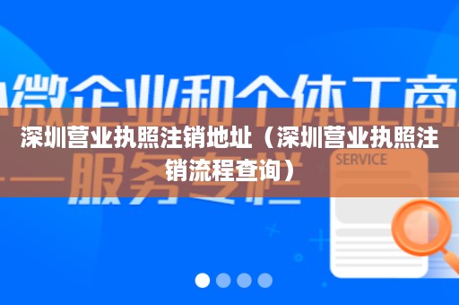 深圳营业执照注销地址（深圳营业执照注销流程查询）