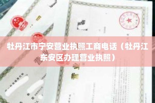 牡丹江市宁安营业执照工商电话（牡丹江东安区办理营业执照）