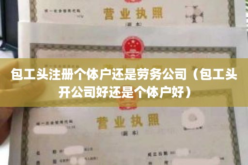 包工头注册个体户还是劳务公司（包工头开公司好还是个体户好）