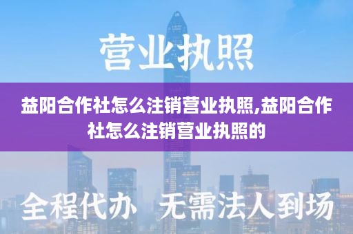 益阳合作社怎么注销营业执照,益阳合作社怎么注销营业执照的